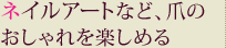 ネイルアートなど、爪のおしゃれを楽しめる