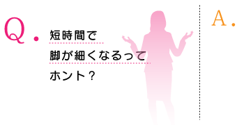 短時間で 脚が細くなるって ホント？