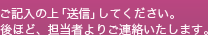 にご記入の上「送信」してください。後ほど、担当者よりご連絡いたします。